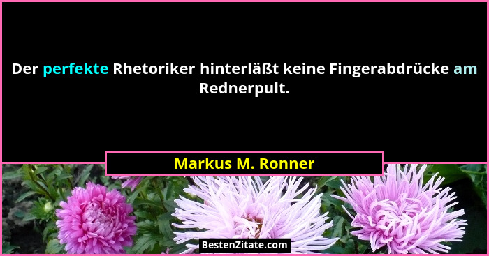 Der perfekte Rhetoriker hinterläßt keine Fingerabdrücke am Rednerpult.... - Markus M. Ronner