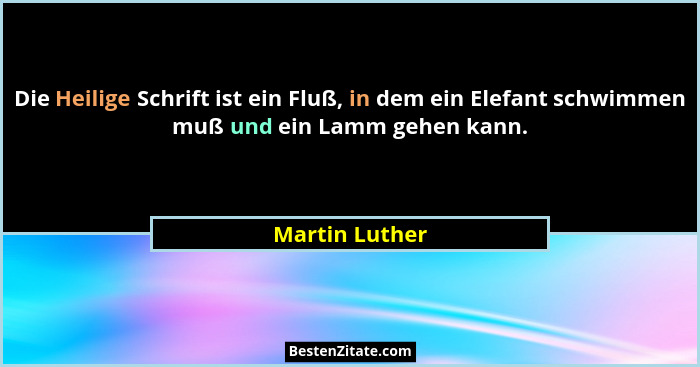 Die Heilige Schrift ist ein Fluß, in dem ein Elefant schwimmen muß und ein Lamm gehen kann.... - Martin Luther