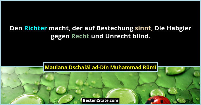 Den Richter macht, der auf Bestechung sinnt, Die Habgier gegen Recht und Unrecht blind.... - Maulana Dschalāl ad-Dīn Muhammad Rūmī