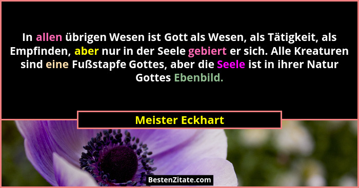 In allen übrigen Wesen ist Gott als Wesen, als Tätigkeit, als Empfinden, aber nur in der Seele gebiert er sich. Alle Kreaturen sind... - Meister Eckhart