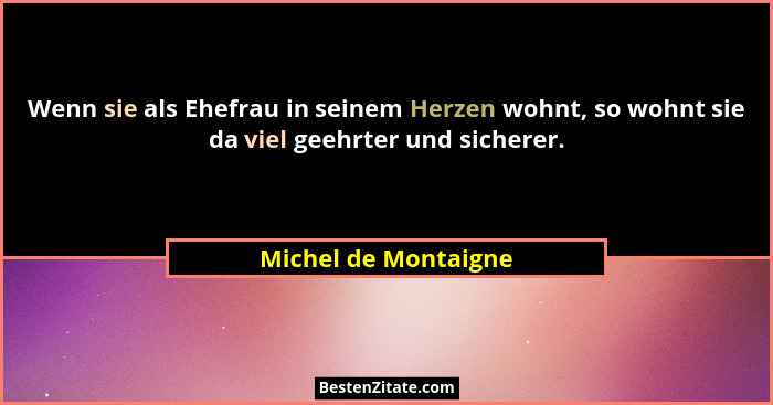 Wenn sie als Ehefrau in seinem Herzen wohnt, so wohnt sie da viel geehrter und sicherer.... - Michel de Montaigne