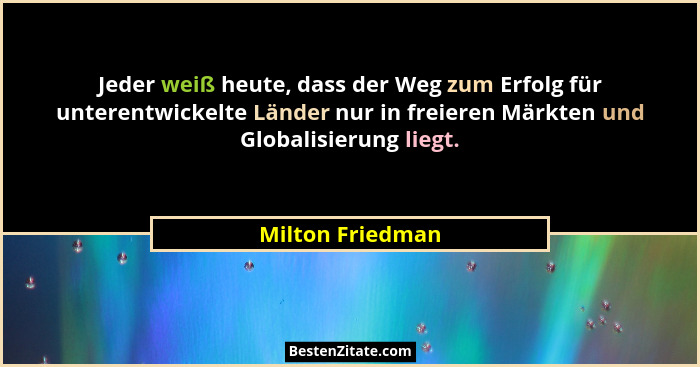 Jeder weiß heute, dass der Weg zum Erfolg für unterentwickelte Länder nur in freieren Märkten und Globalisierung liegt.... - Milton Friedman