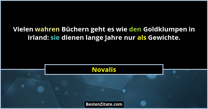 Vielen wahren Büchern geht es wie den Goldklumpen in Irland: sie dienen lange Jahre nur als Gewichte.... - Novalis