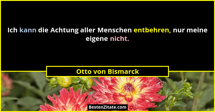 Ich kann die Achtung aller Menschen entbehren, nur meine eigene nicht.... - Otto von Bismarck