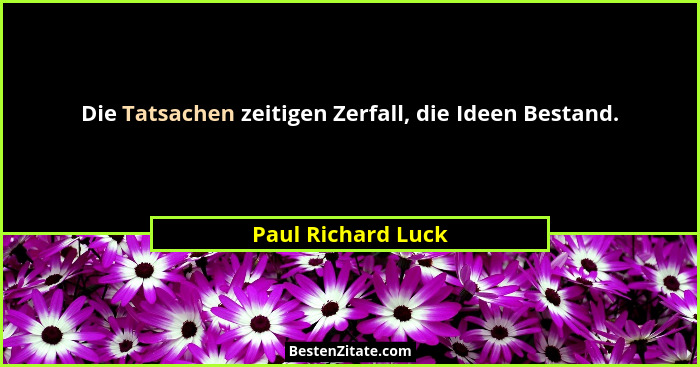 Die Tatsachen zeitigen Zerfall, die Ideen Bestand.... - Paul Richard Luck