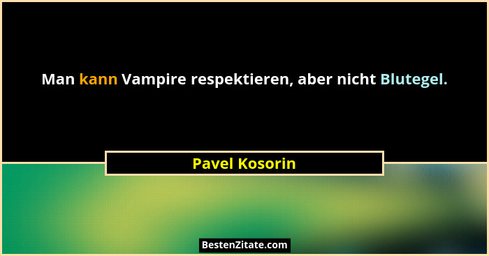 Man kann Vampire respektieren, aber nicht Blutegel.... - Pavel Kosorin