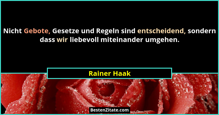 Nicht Gebote, Gesetze und Regeln sind entscheidend, sondern dass wir liebevoll miteinander umgehen.... - Rainer Haak