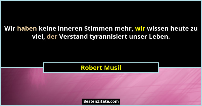 Wir haben keine inneren Stimmen mehr, wir wissen heute zu viel, der Verstand tyrannisiert unser Leben.... - Robert Musil