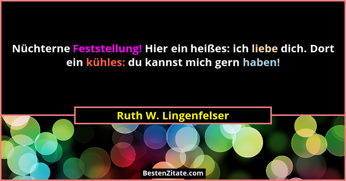 Nüchterne Feststellung! Hier ein heißes: ich liebe dich. Dort ein kühles: du kannst mich gern haben!... - Ruth W. Lingenfelser