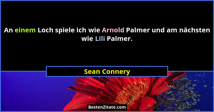 An einem Loch spiele ich wie Arnold Palmer und am nächsten wie Lili Palmer.... - Sean Connery