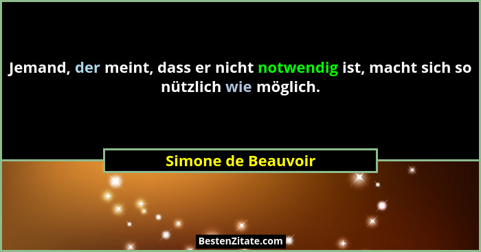 Jemand, der meint, dass er nicht notwendig ist, macht sich so nützlich wie möglich.... - Simone de Beauvoir