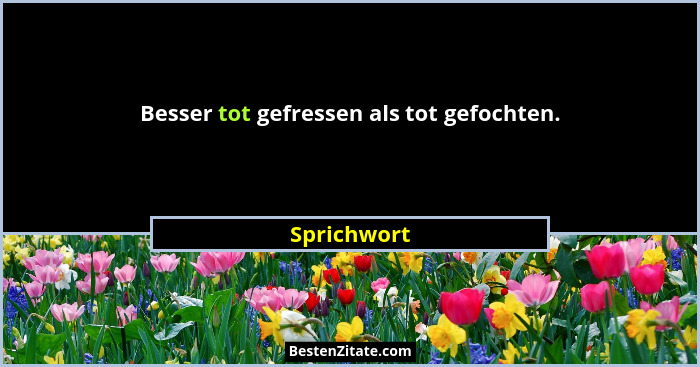 Besser tot gefressen als tot gefochten.... - Sprichwort
