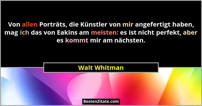 Von allen Porträts, die Künstler von mir angefertigt haben, mag ich das von Eakins am meisten: es ist nicht perfekt, aber es kommt mir... - Walt Whitman