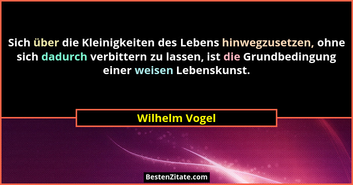 Sich über die Kleinigkeiten des Lebens hinwegzusetzen, ohne sich dadurch verbittern zu lassen, ist die Grundbedingung einer weisen Leb... - Wilhelm Vogel
