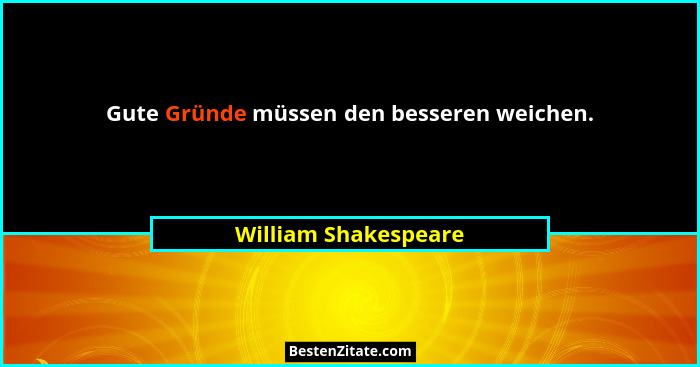 Gute Gründe müssen den besseren weichen.... - William Shakespeare