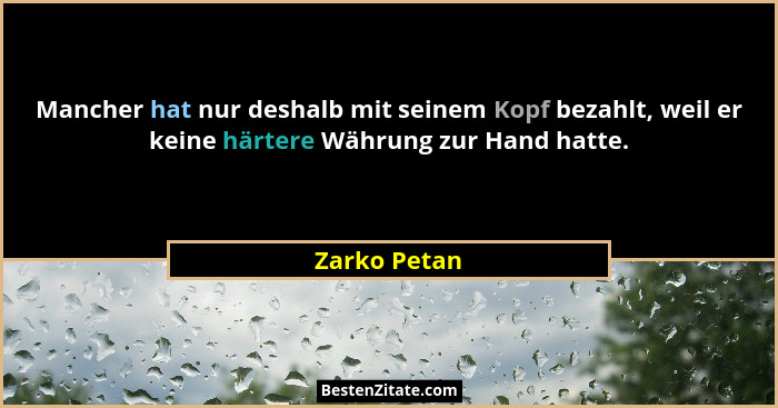 Mancher hat nur deshalb mit seinem Kopf bezahlt, weil er keine härtere Währung zur Hand hatte.... - Zarko Petan