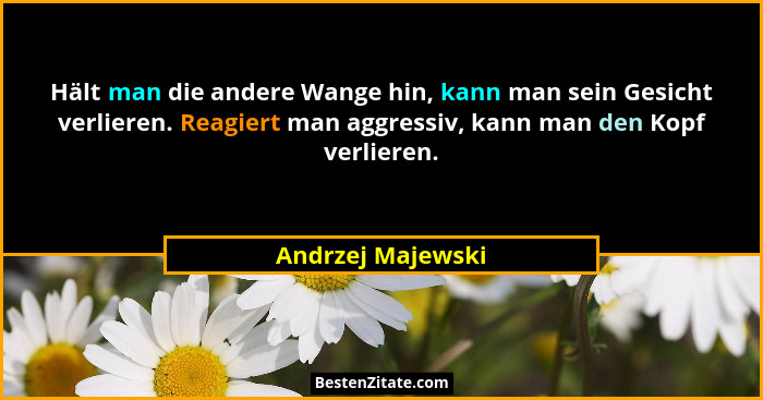 Hält man die andere Wange hin, kann man sein Gesicht verlieren. Reagiert man aggressiv, kann man den Kopf verlieren.... - Andrzej Majewski