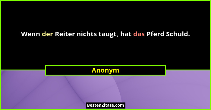 Wenn der Reiter nichts taugt, hat das Pferd Schuld.... - Anonym