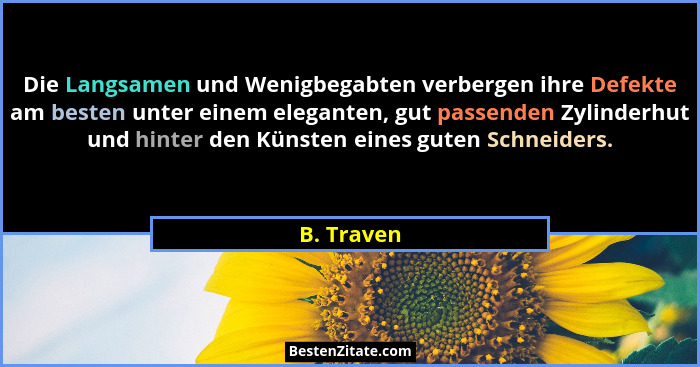 Die Langsamen und Wenigbegabten verbergen ihre Defekte am besten unter einem eleganten, gut passenden Zylinderhut und hinter den Künsten e... - B. Traven