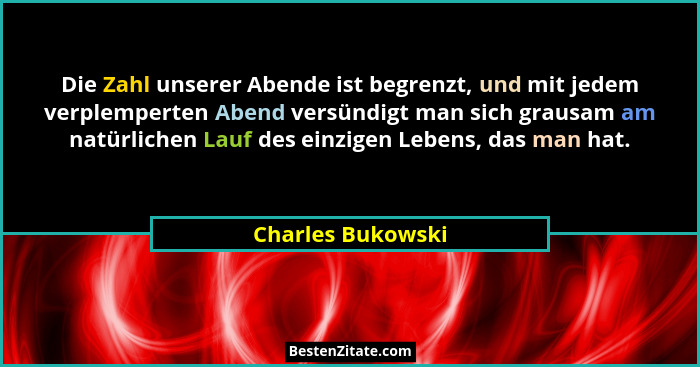 Die Zahl unserer Abende ist begrenzt, und mit jedem verplemperten Abend versündigt man sich grausam am natürlichen Lauf des einzige... - Charles Bukowski