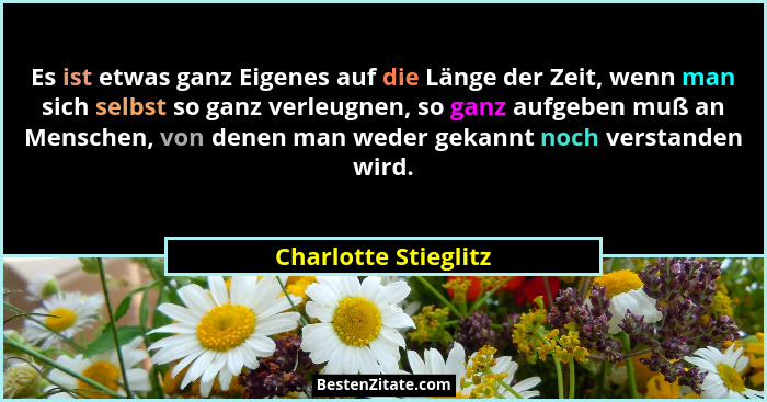 Es ist etwas ganz Eigenes auf die Länge der Zeit, wenn man sich selbst so ganz verleugnen, so ganz aufgeben muß an Menschen, von... - Charlotte Stieglitz
