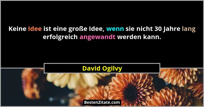 Keine Idee ist eine große Idee, wenn sie nicht 30 Jahre lang erfolgreich angewandt werden kann.... - David Ogilvy