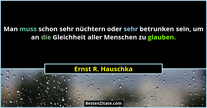 Man muss schon sehr nüchtern oder sehr betrunken sein, um an die Gleichheit aller Menschen zu glauben.... - Ernst R. Hauschka