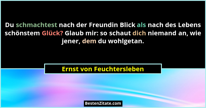 Du schmachtest nach der Freundin Blick als nach des Lebens schönstem Glück? Glaub mir: so schaut dich niemand an, wie jener... - Ernst von Feuchtersleben