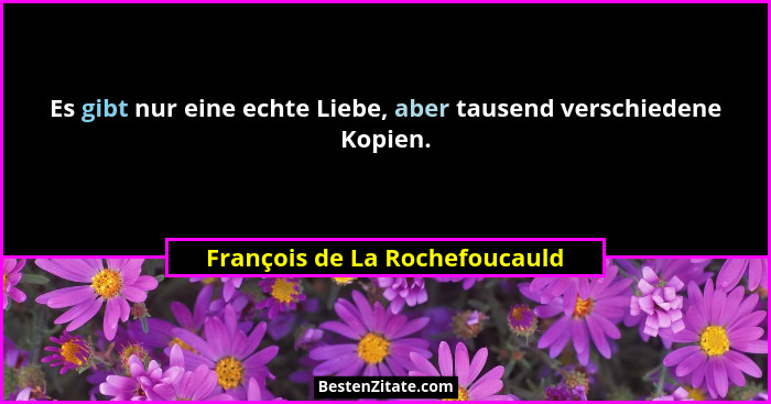 Es gibt nur eine echte Liebe, aber tausend verschiedene Kopien.... - François de La Rochefoucauld