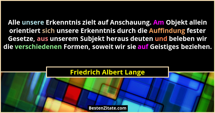 Alle unsere Erkenntnis zielt auf Anschauung. Am Objekt allein orientiert sich unsere Erkenntnis durch die Auffindung fester G... - Friedrich Albert Lange