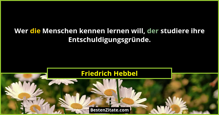 Wer die Menschen kennen lernen will, der studiere ihre Entschuldigungsgründe.... - Friedrich Hebbel