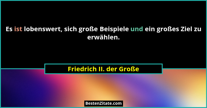 Es ist lobenswert, sich große Beispiele und ein großes Ziel zu erwählen.... - Friedrich II. der Große
