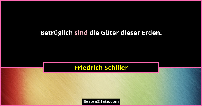 Betrüglich sind die Güter dieser Erden.... - Friedrich Schiller