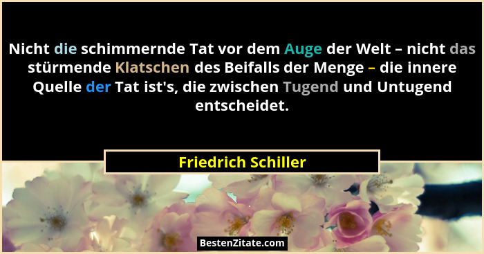 Nicht die schimmernde Tat vor dem Auge der Welt – nicht das stürmende Klatschen des Beifalls der Menge – die innere Quelle der Ta... - Friedrich Schiller