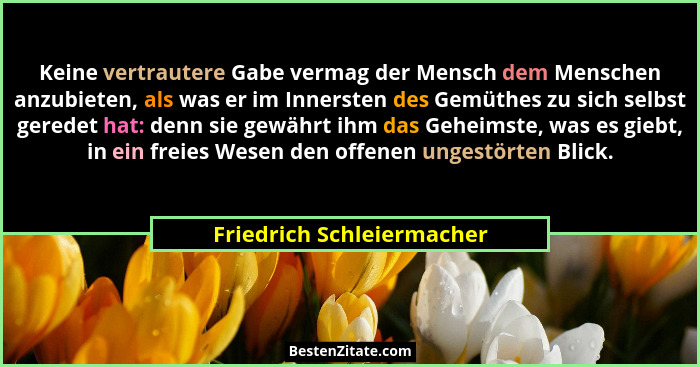Keine vertrautere Gabe vermag der Mensch dem Menschen anzubieten, als was er im Innersten des Gemüthes zu sich selbst gered... - Friedrich Schleiermacher