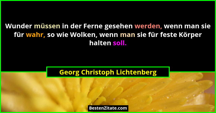 Wunder müssen in der Ferne gesehen werden, wenn man sie für wahr, so wie Wolken, wenn man sie für feste Körper halten so... - Georg Christoph Lichtenberg