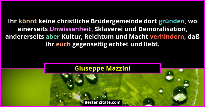 Ihr könnt keine christliche Brüdergemeinde dort gründen, wo einerseits Unwissenheit, Sklaverei und Demoralisation, andererseits abe... - Giuseppe Mazzini