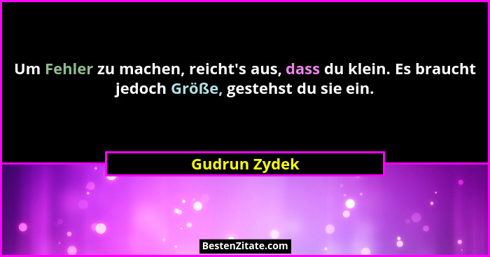Um Fehler zu machen, reicht's aus, dass du klein. Es braucht jedoch Größe, gestehst du sie ein.... - Gudrun Zydek