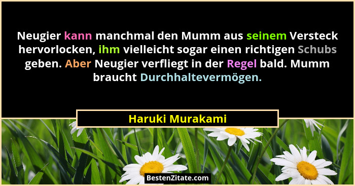 Neugier kann manchmal den Mumm aus seinem Versteck hervorlocken, ihm vielleicht sogar einen richtigen Schubs geben. Aber Neugier ver... - Haruki Murakami