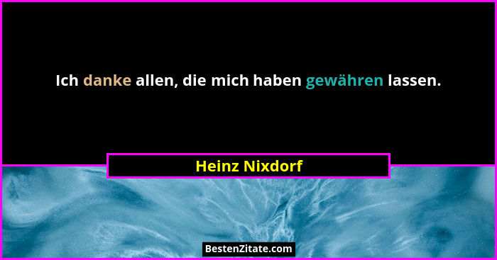 Ich danke allen, die mich haben gewähren lassen.... - Heinz Nixdorf