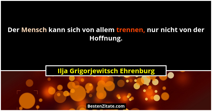 Der Mensch kann sich von allem trennen, nur nicht von der Hoffnung.... - Ilja Grigorjewitsch Ehrenburg