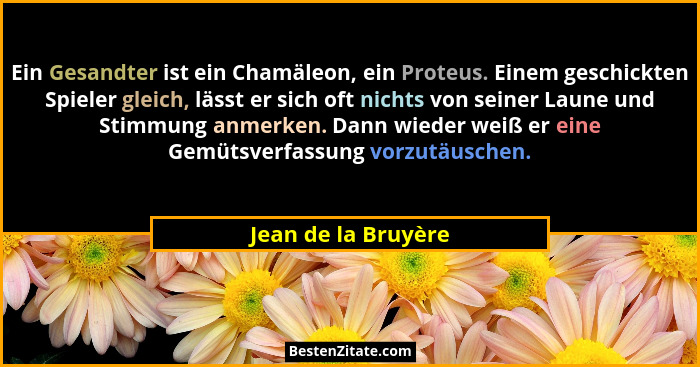 Ein Gesandter ist ein Chamäleon, ein Proteus. Einem geschickten Spieler gleich, lässt er sich oft nichts von seiner Laune und Sti... - Jean de la Bruyère