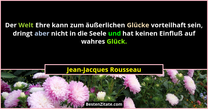 Der Welt Ehre kann zum äußerlichen Glücke vorteilhaft sein, dringt aber nicht in die Seele und hat keinen Einfluß auf wahres G... - Jean-Jacques Rousseau