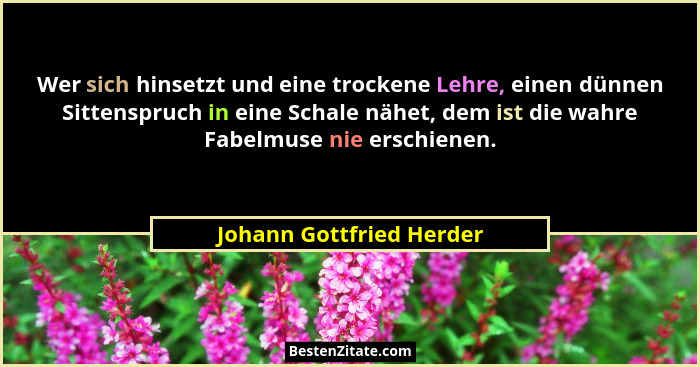 Wer sich hinsetzt und eine trockene Lehre, einen dünnen Sittenspruch in eine Schale nähet, dem ist die wahre Fabelmuse nie e... - Johann Gottfried Herder