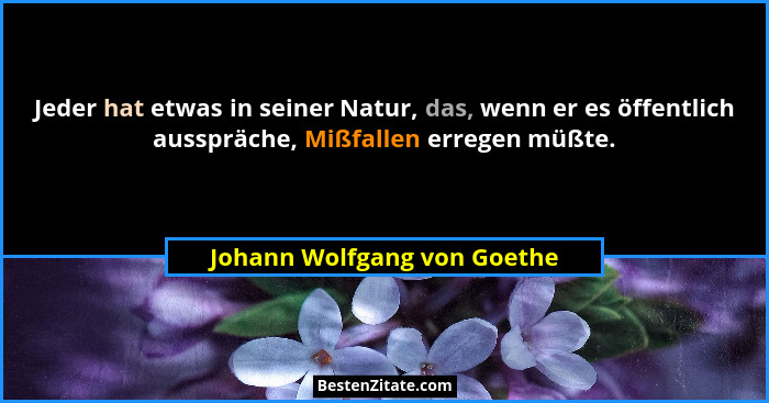 Jeder hat etwas in seiner Natur, das, wenn er es öffentlich ausspräche, Mißfallen erregen müßte.... - Johann Wolfgang von Goethe