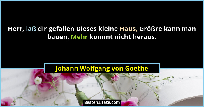 Herr, laß dir gefallen Dieses kleine Haus, Größre kann man bauen, Mehr kommt nicht heraus.... - Johann Wolfgang von Goethe