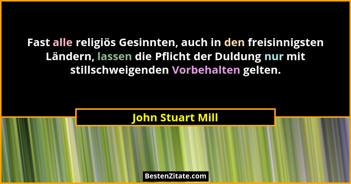 Fast alle religiös Gesinnten, auch in den freisinnigsten Ländern, lassen die Pflicht der Duldung nur mit stillschweigenden Vorbehal... - John Stuart Mill