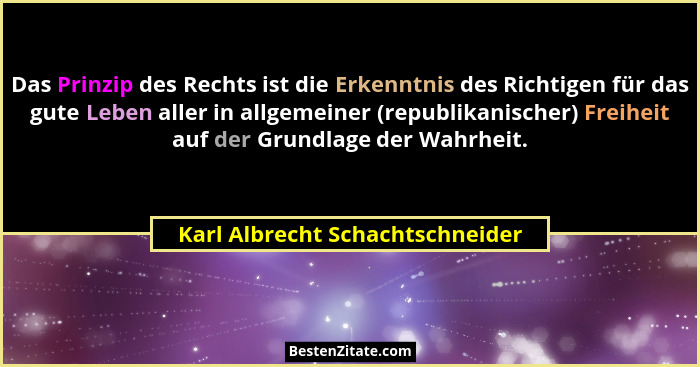 Das Prinzip des Rechts ist die Erkenntnis des Richtigen für das gute Leben aller in allgemeiner (republikanischer) Fr... - Karl Albrecht Schachtschneider