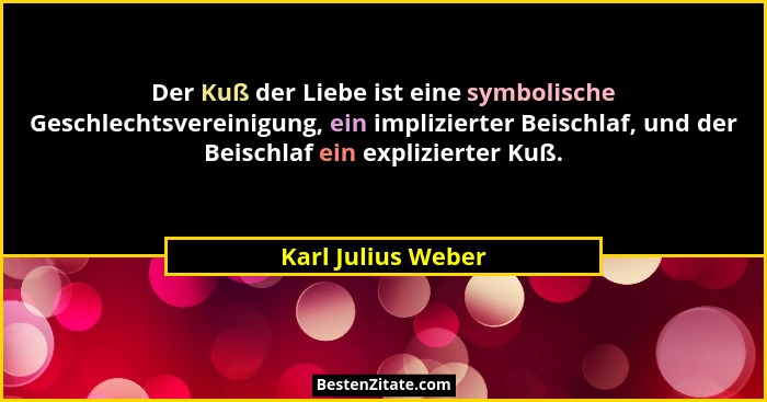 Der Kuß der Liebe ist eine symbolische Geschlechtsvereinigung, ein implizierter Beischlaf, und der Beischlaf ein explizierter Kuß.... - Karl Julius Weber