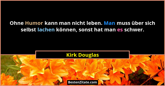 Ohne Humor kann man nicht leben. Man muss über sich selbst lachen können, sonst hat man es schwer.... - Kirk Douglas